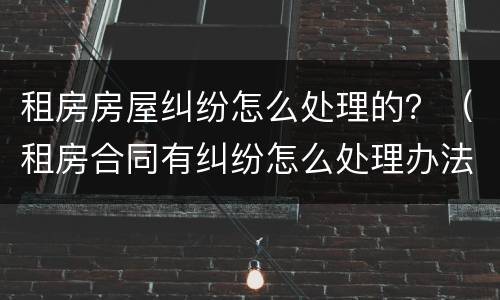 租房房屋纠纷怎么处理的？（租房合同有纠纷怎么处理办法）