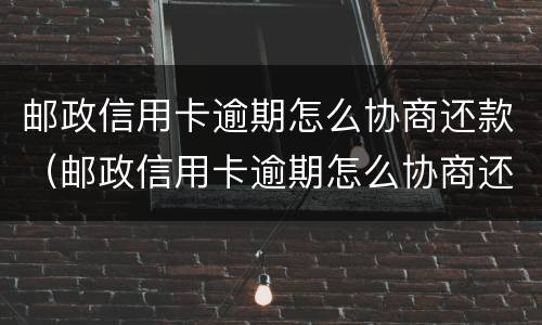 邮政信用卡逾期怎么协商还款（邮政信用卡逾期怎么协商还款电话）