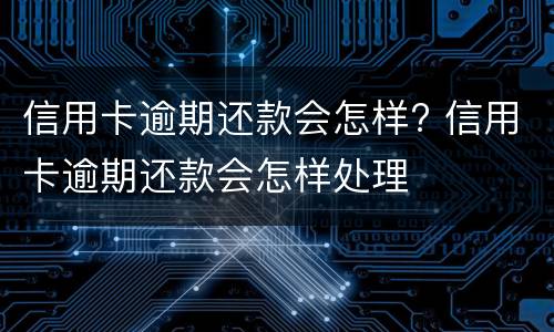 信用卡逾期还款会怎样? 信用卡逾期还款会怎样处理