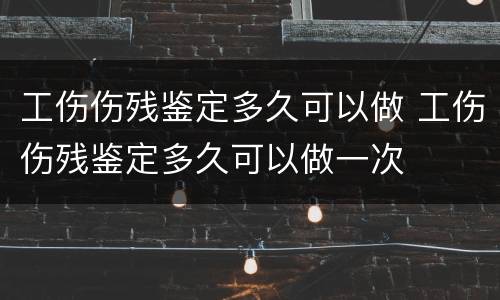 工伤伤残鉴定多久可以做 工伤伤残鉴定多久可以做一次