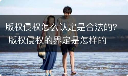 版权侵权怎么认定是合法的？ 版权侵权的界定是怎样的