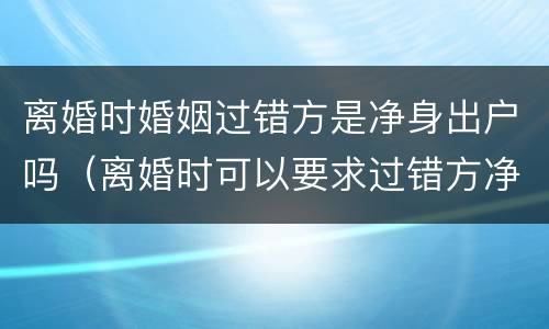 离婚时婚姻过错方是净身出户吗（离婚时可以要求过错方净身出户吗）