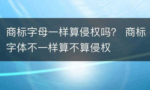 商标字母一样算侵权吗？ 商标字体不一样算不算侵权