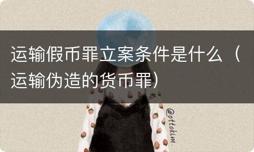 运输假币罪立案条件是什么（运输伪造的货币罪）