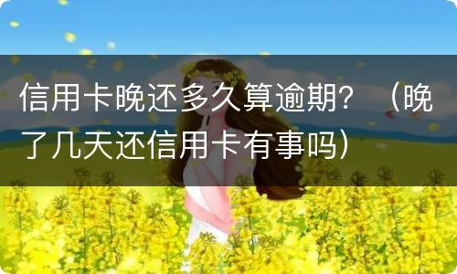 信用卡晚还多久算逾期？（晚了几天还信用卡有事吗）