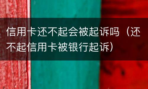 信用卡还不起会被起诉吗（还不起信用卡被银行起诉）