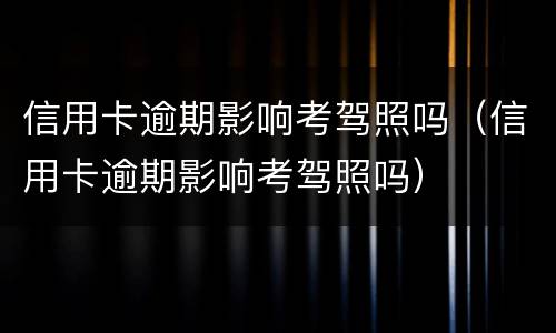 信用卡逾期影响考驾照吗（信用卡逾期影响考驾照吗）
