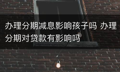 办理分期减息影响孩子吗 办理分期对贷款有影响吗