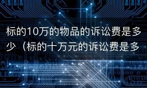 标的10万的物品的诉讼费是多少（标的十万元的诉讼费是多少）