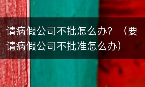 请病假公司不批怎么办？（要请病假公司不批准怎么办）