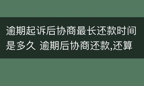 逾期起诉后协商最长还款时间是多久 逾期后协商还款,还算逾期吗