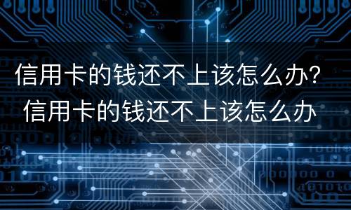 信用卡的钱还不上该怎么办？ 信用卡的钱还不上该怎么办