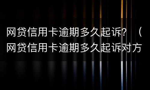 网贷信用卡逾期多久起诉？（网贷信用卡逾期多久起诉对方）