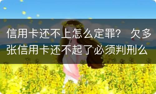 信用卡还不上怎么定罪？ 欠多张信用卡还不起了必须判刑么
