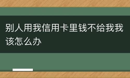 别人用我信用卡里钱不给我我该怎么办