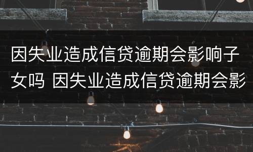 因失业造成信贷逾期会影响子女吗 因失业造成信贷逾期会影响子女吗