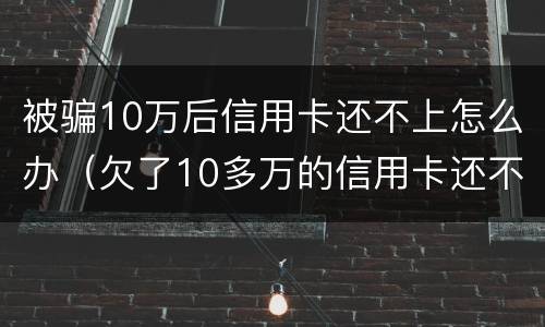 被骗10万后信用卡还不上怎么办（欠了10多万的信用卡还不上怎么办）