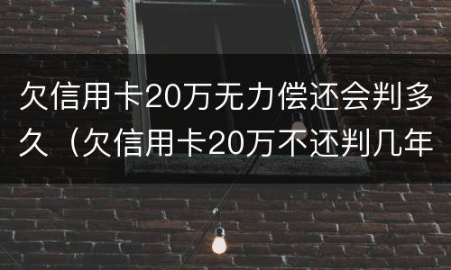 欠信用卡20万无力偿还会判多久（欠信用卡20万不还判几年）
