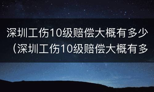 深圳工伤10级赔偿大概有多少（深圳工伤10级赔偿大概有多少金额）