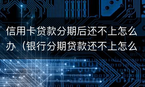 信用卡贷款分期后还不上怎么办（银行分期贷款还不上怎么办）