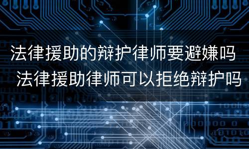 法律援助的辩护律师要避嫌吗 法律援助律师可以拒绝辩护吗