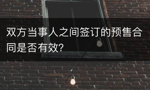 双方当事人之间签订的预售合同是否有效？