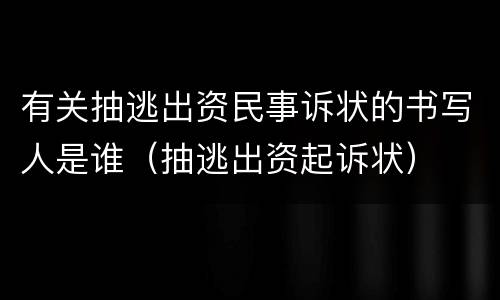 有关抽逃出资民事诉状的书写人是谁（抽逃出资起诉状）