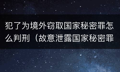 犯了为境外窃取国家秘密罪怎么判刑（故意泄露国家秘密罪与为境外窃取）