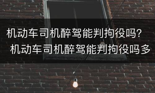 机动车司机醉驾能判拘役吗？ 机动车司机醉驾能判拘役吗多久