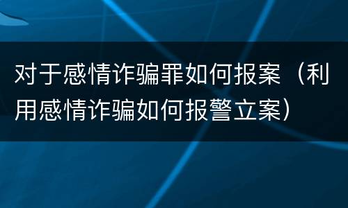 对于感情诈骗罪如何报案（利用感情诈骗如何报警立案）