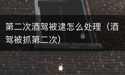 第二次酒驾被逮怎么处理（酒驾被抓第二次）