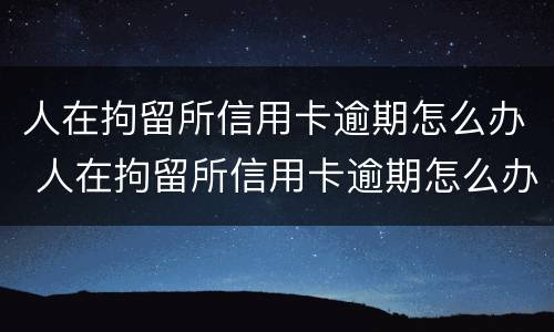 人在拘留所信用卡逾期怎么办 人在拘留所信用卡逾期怎么办理
