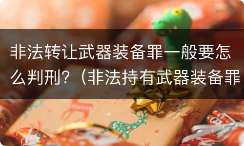 非法转让武器装备罪一般要怎么判刑?（非法持有武器装备罪 法条）