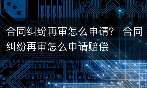 合同纠纷再审怎么申请？ 合同纠纷再审怎么申请赔偿