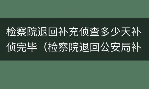 检察院退回补充侦查多少天补侦完毕（检察院退回公安局补充侦查多久）