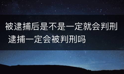 被逮捕后是不是一定就会判刑 逮捕一定会被判刑吗