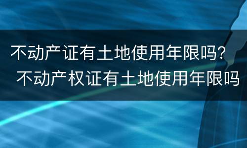 不动产证有土地使用年限吗？ 不动产权证有土地使用年限吗