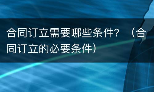 合同订立需要哪些条件？（合同订立的必要条件）