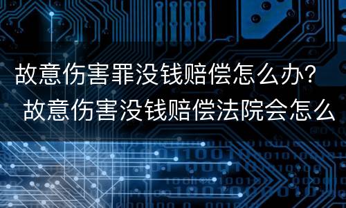 故意伤害罪没钱赔偿怎么办？ 故意伤害没钱赔偿法院会怎么办