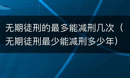 无期徒刑的最多能减刑几次（无期徒刑最少能减刑多少年）