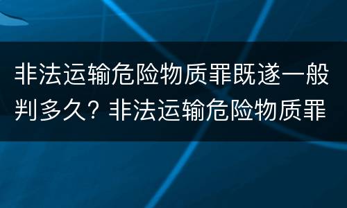 非法运输危险物质罪既遂一般判多久? 非法运输危险物质罪是结果犯
