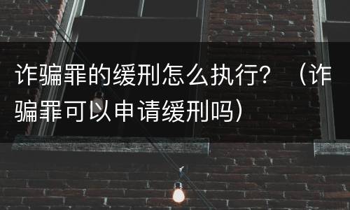 诈骗罪的缓刑怎么执行？（诈骗罪可以申请缓刑吗）