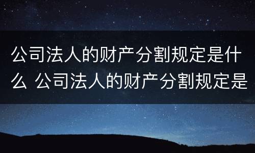 公司法人的财产分割规定是什么 公司法人的财产分割规定是什么意思