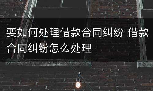 要如何处理借款合同纠纷 借款合同纠纷怎么处理