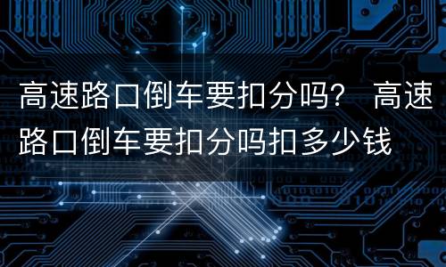 高速路口倒车要扣分吗？ 高速路口倒车要扣分吗扣多少钱