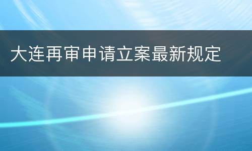 大连再审申请立案最新规定