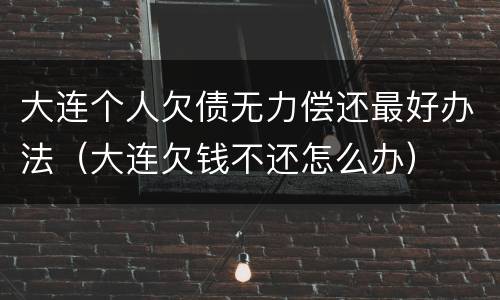 大连个人欠债无力偿还最好办法（大连欠钱不还怎么办）