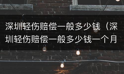 深圳轻伤赔偿一般多少钱（深圳轻伤赔偿一般多少钱一个月）