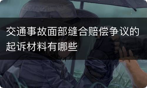 交通事故面部缝合赔偿争议的起诉材料有哪些