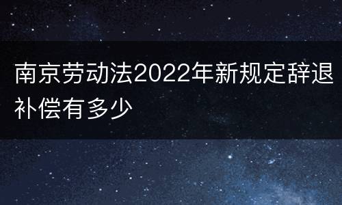 南京劳动法2022年新规定辞退补偿有多少